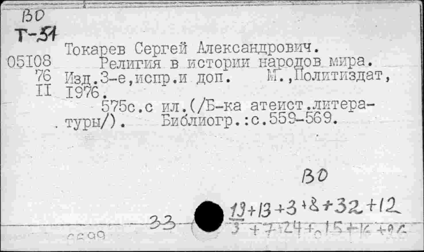 ﻿&0
Токарев Сергей Александрович.
05108 Религия в истории народов мира.
76 Изд.3-е.испр.и доп. А. »Политиздат, П 1976.
575с.с ил.(/Б-ка атеист.литера-
. туры/).	Би блиогр.:с.55 9-56 9.

а